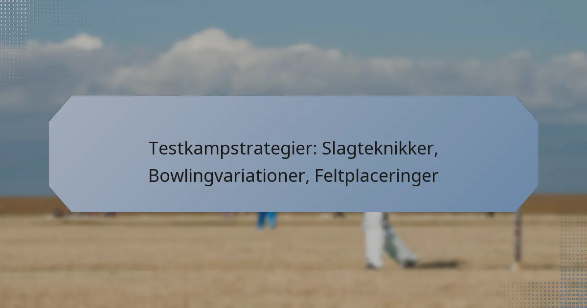 Testkampstrategier: Slagteknikker, Bowlingvariationer, Feltplaceringer