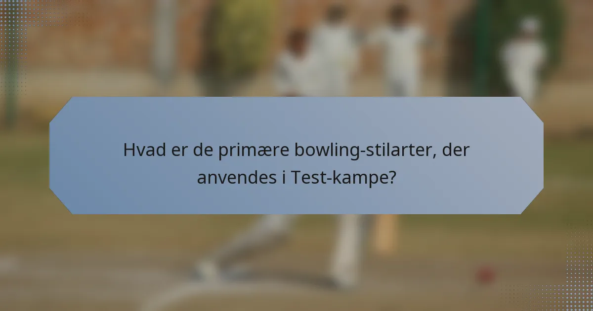 Hvad er de primære bowling-stilarter, der anvendes i Test-kampe?