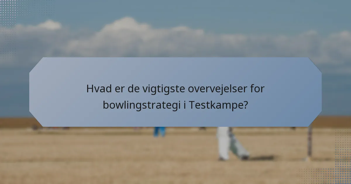 Hvad er de vigtigste overvejelser for bowlingstrategi i Testkampe?