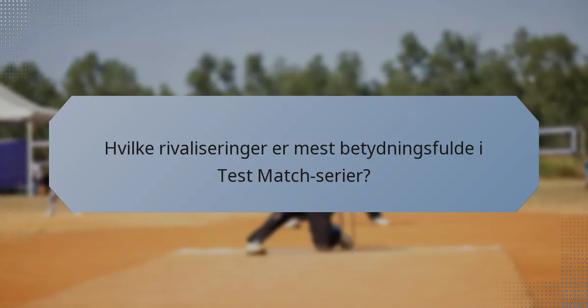 Hvilke rivaliseringer er mest betydningsfulde i Test Match-serier?