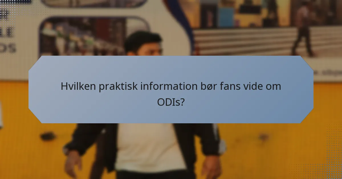 Hvilken praktisk information bør fans vide om ODIs?