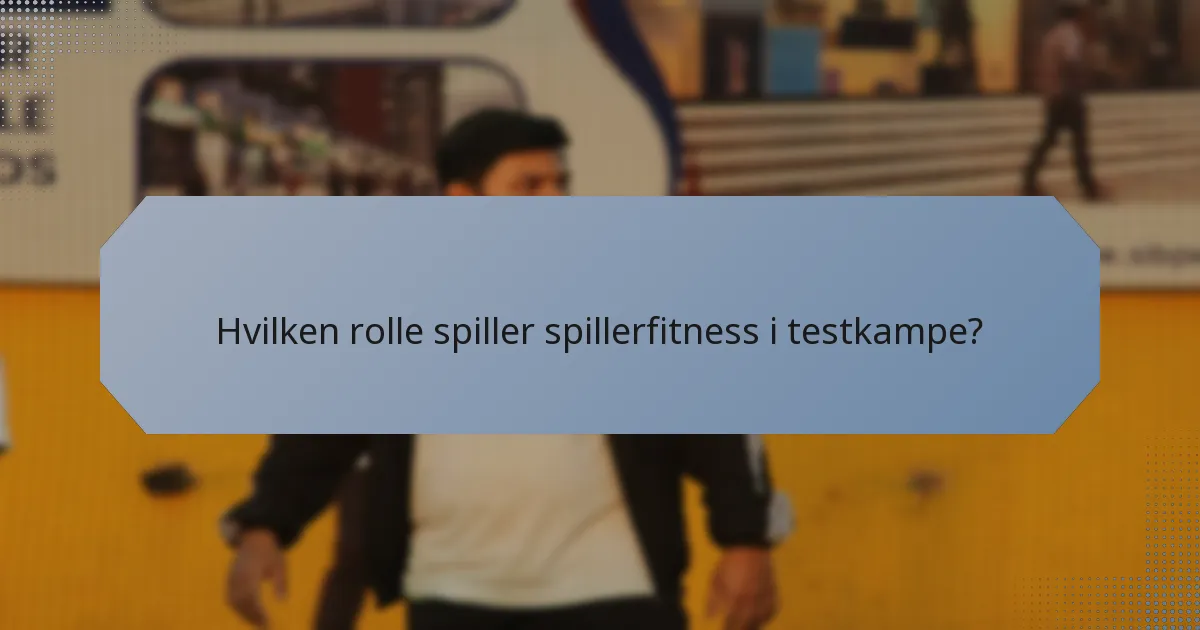 Hvilken rolle spiller spillerfitness i testkampe?