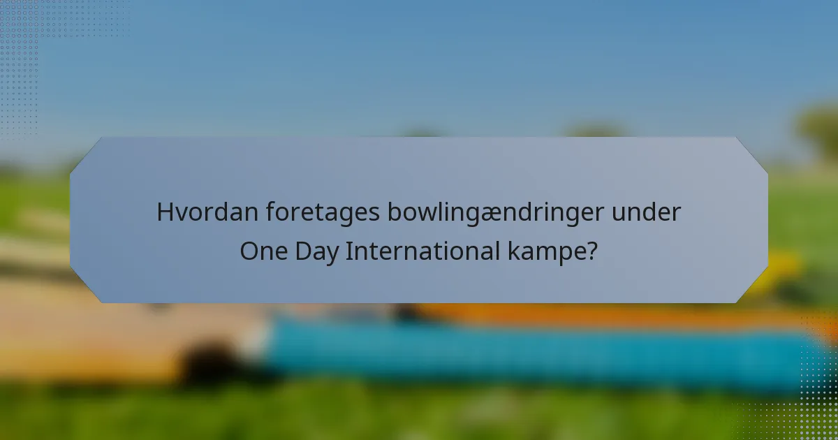 Hvordan foretages bowlingændringer under One Day International kampe?