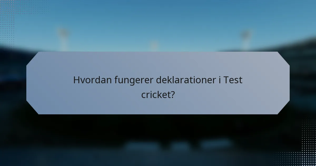 Hvordan fungerer deklarationer i Test cricket?
