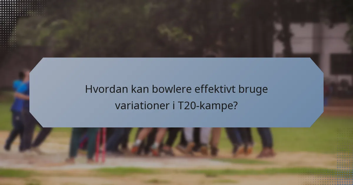 Hvordan kan bowlere effektivt bruge variationer i T20-kampe?