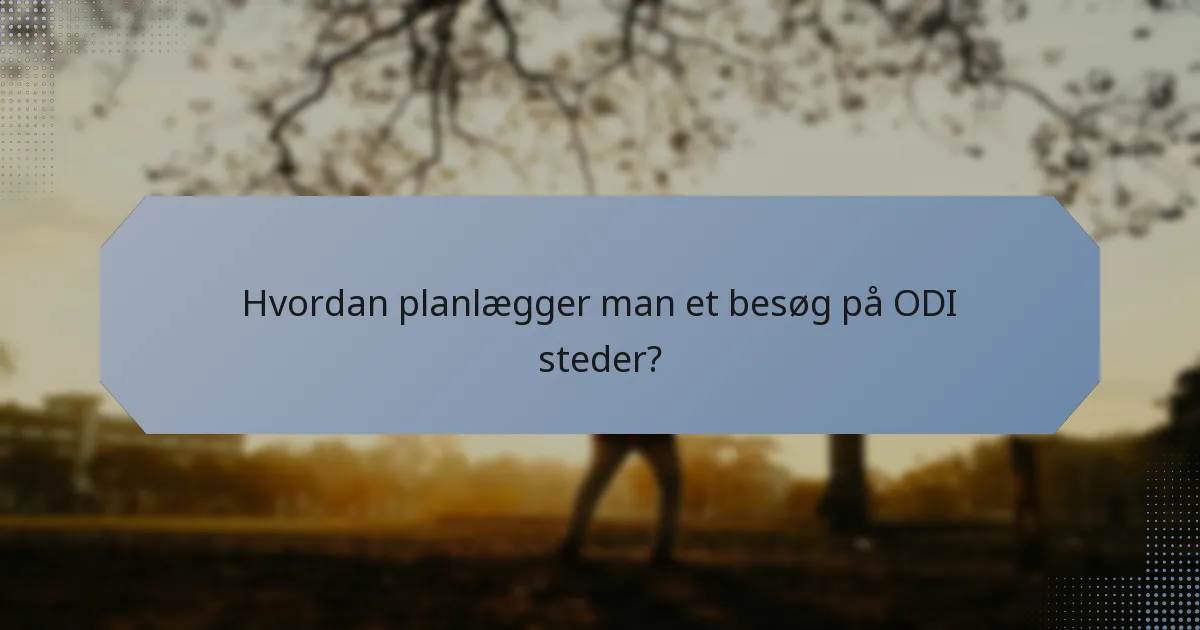 Hvordan planlægger man et besøg på ODI steder?